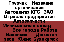 Грузчик › Название организации ­ Автоцентр КГС, ЗАО › Отрасль предприятия ­ Автозапчасти › Минимальный оклад ­ 18 000 - Все города Работа » Вакансии   . Дагестан респ.,Южно-Сухокумск г.